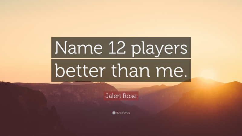 Jalen Rose Quote: “Name 12 players better than me.”