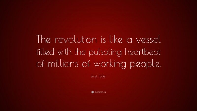 Ernst Toller Quote: “The revolution is like a vessel filled with the pulsating heartbeat of millions of working people.”