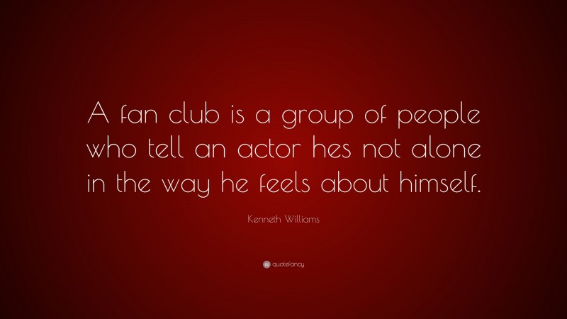 Kenneth Williams Quote: “A fan club is a group of people who tell an actor hes not alone in the way he feels about himself.”