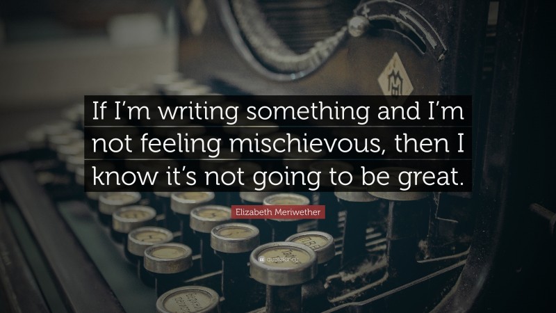 Elizabeth Meriwether Quote: “If I’m writing something and I’m not feeling mischievous, then I know it’s not going to be great.”