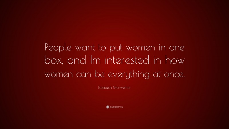 Elizabeth Meriwether Quote: “People want to put women in one box, and Im interested in how women can be everything at once.”