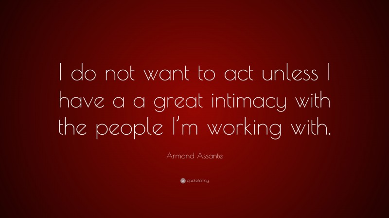 Armand Assante Quote: “I do not want to act unless I have a a great intimacy with the people I’m working with.”