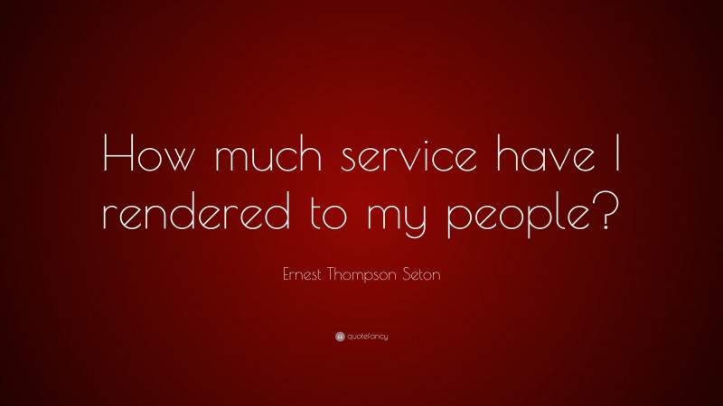 Ernest Thompson Seton Quote: “How much service have I rendered to my people?”