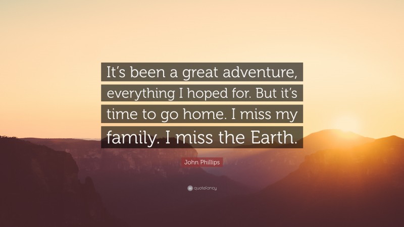 John Phillips Quote: “It’s been a great adventure, everything I hoped for. But it’s time to go home. I miss my family. I miss the Earth.”