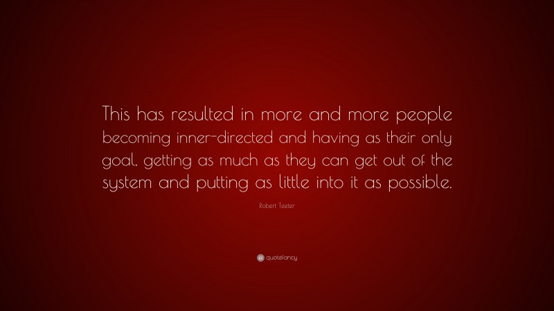 Robert Teeter Quote: “This has resulted in more and more people becoming inner-directed and having as their only goal, getting as much as they can get out of the system and putting as little into it as possible.”