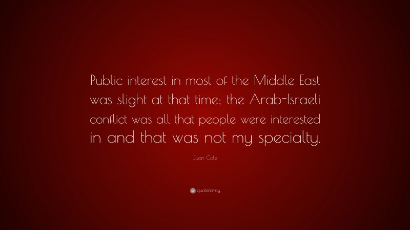 Juan Cole Quote: “Public interest in most of the Middle East was slight at that time; the Arab-Israeli conflict was all that people were interested in and that was not my specialty.”