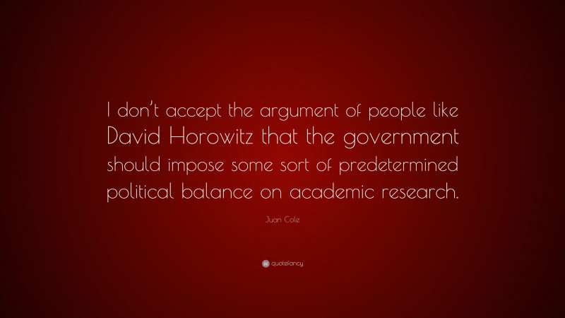 Juan Cole Quote: “I don’t accept the argument of people like David Horowitz that the government should impose some sort of predetermined political balance on academic research.”