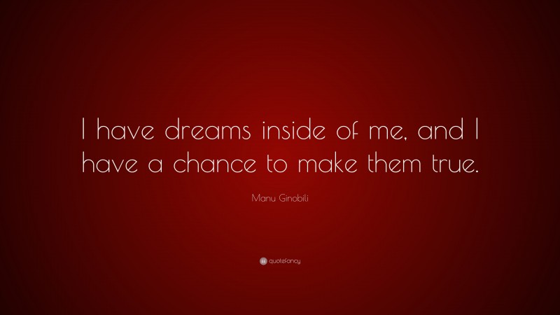 Manu Ginobili Quote: “I have dreams inside of me, and I have a chance to make them true.”