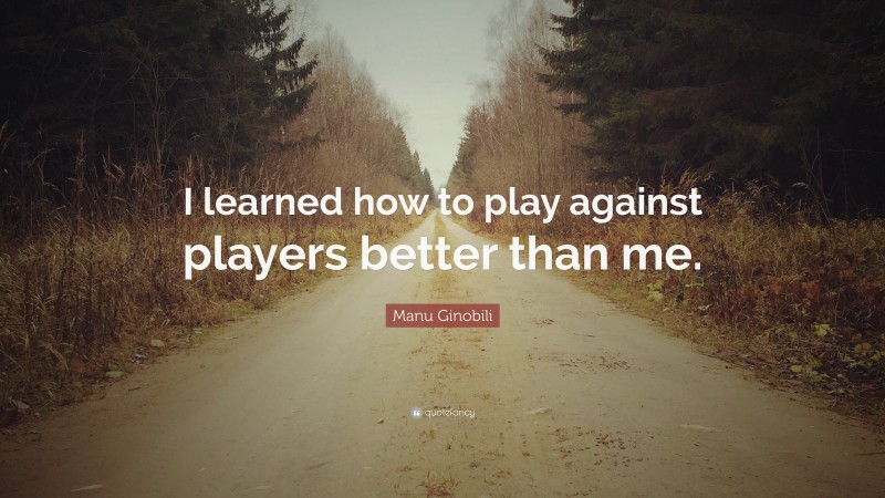 Manu Ginobili Quote: “I learned how to play against players better than me.”