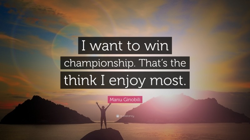 Manu Ginobili Quote: “I want to win championship. That’s the think I enjoy most.”