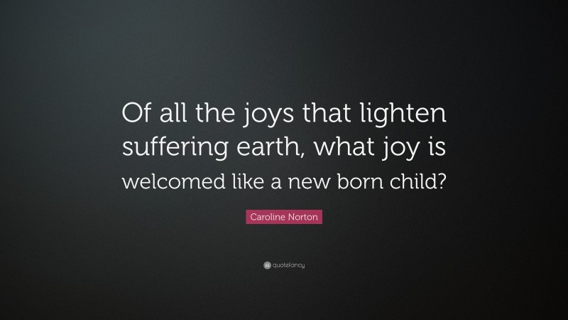 Caroline Norton Quote: “Of all the joys that lighten suffering earth, what joy is welcomed like a new born child?”