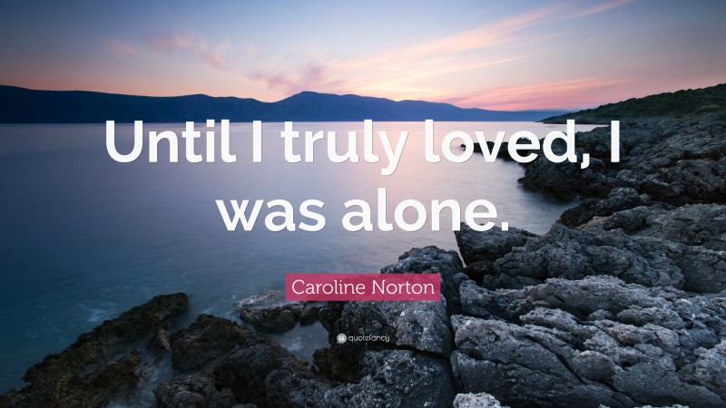 Caroline Norton Quote: “Until I truly loved, I was alone.”