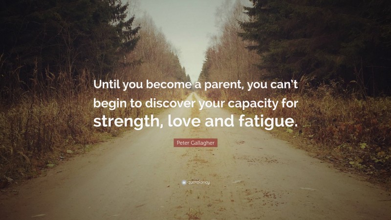 Peter Gallagher Quote: “Until you become a parent, you can’t begin to discover your capacity for strength, love and fatigue.”