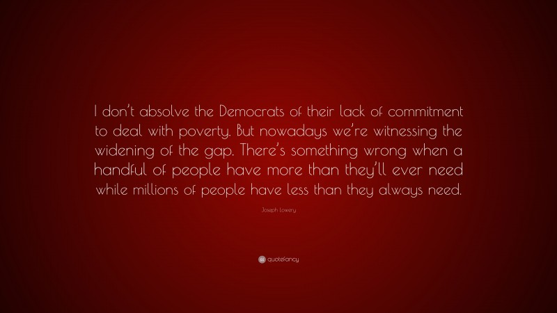 Joseph Lowery Quote: “I don’t absolve the Democrats of their lack of commitment to deal with poverty. But nowadays we’re witnessing the widening of the gap. There’s something wrong when a handful of people have more than they’ll ever need while millions of people have less than they always need.”
