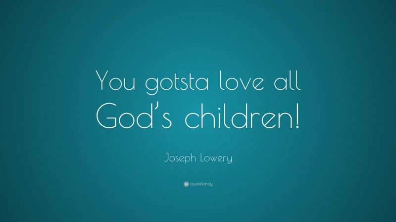 Joseph Lowery Quote: “You gotsta love all God’s children!”