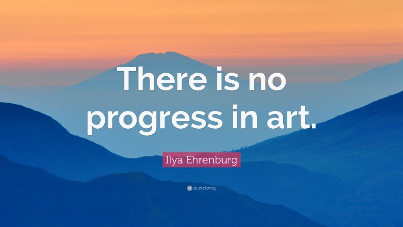 Ilya Ehrenburg Quote: “There is no progress in art.”