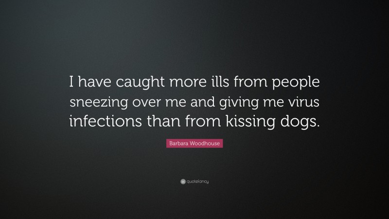 Barbara Woodhouse Quote: “I have caught more ills from people sneezing over me and giving me virus infections than from kissing dogs.”