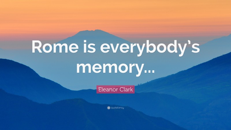 Eleanor Clark Quote: “Rome is everybody’s memory...”