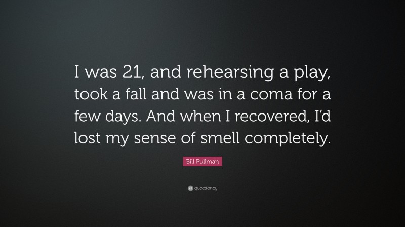 Bill Pullman Quote: “I was 21, and rehearsing a play, took a fall and was in a coma for a few days. And when I recovered, I’d lost my sense of smell completely.”
