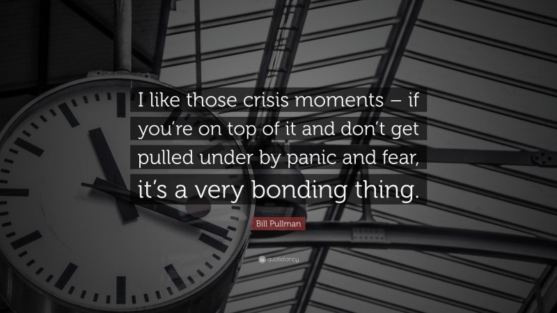 Bill Pullman Quote: “I like those crisis moments – if you’re on top of it and don’t get pulled under by panic and fear, it’s a very bonding thing.”