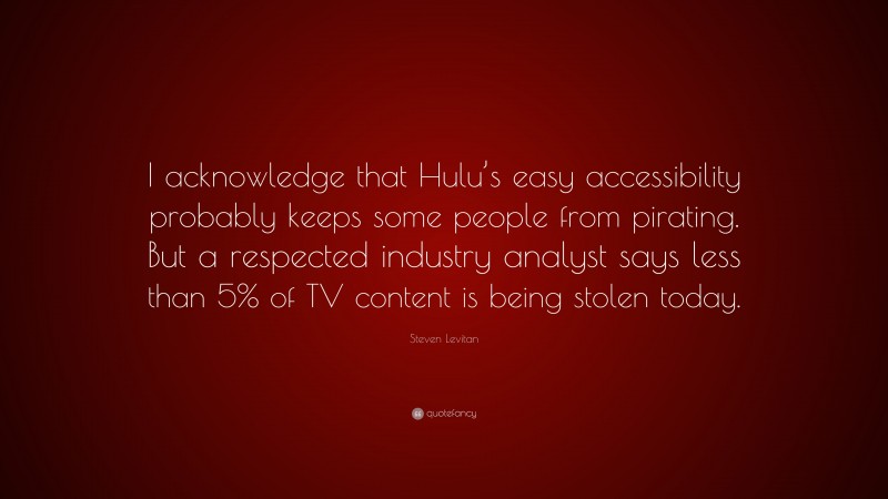 Steven Levitan Quote: “I acknowledge that Hulu’s easy accessibility probably keeps some people from pirating. But a respected industry analyst says less than 5% of TV content is being stolen today.”