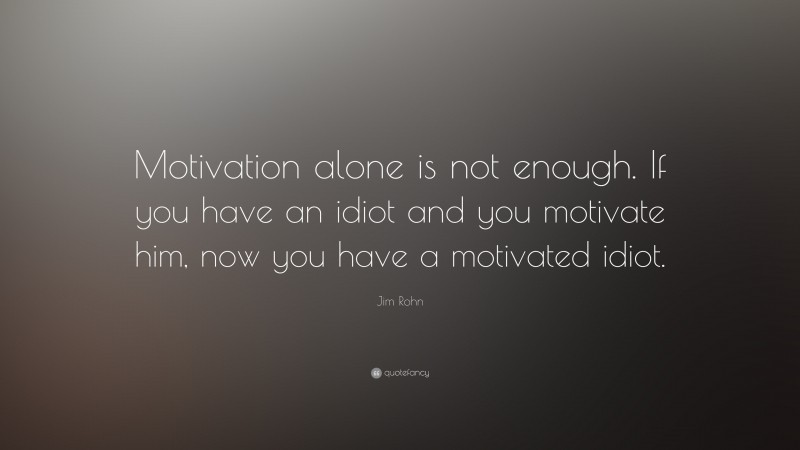 Jim Rohn Quote: “Motivation alone is not enough. If you have an idiot and you motivate him, now you have a motivated idiot.”