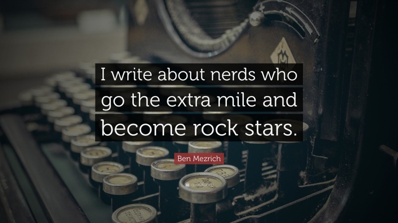 Ben Mezrich Quote: “I write about nerds who go the extra mile and become rock stars.”