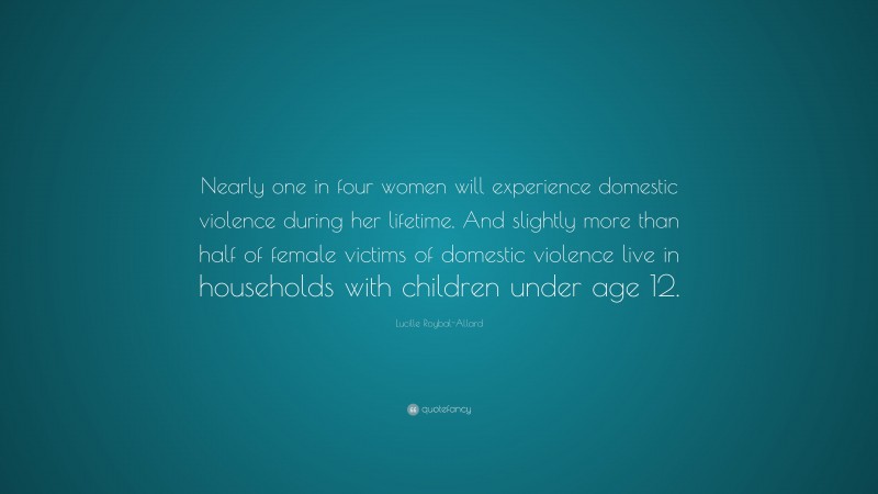 Lucille Roybal-Allard Quote: “Nearly one in four women will experience domestic violence during her lifetime. And slightly more than half of female victims of domestic violence live in households with children under age 12.”