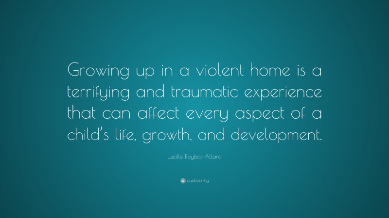 Lucille Roybal-Allard Quote: “Growing up in a violent home is a terrifying and traumatic experience that can affect every aspect of a child’s life, growth, and development.”
