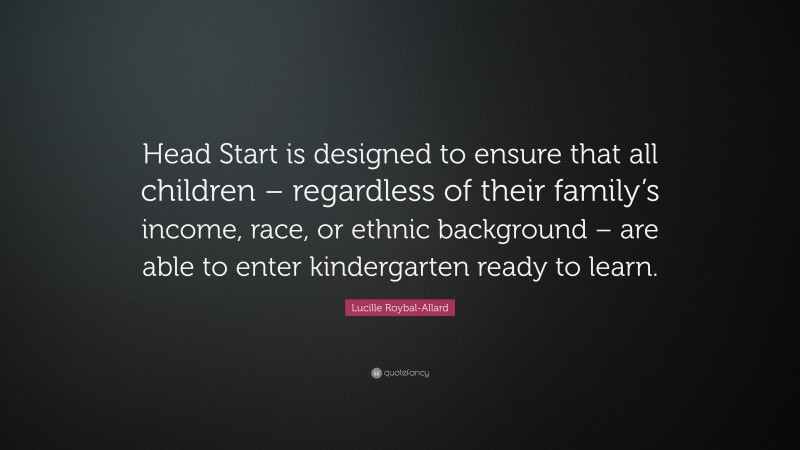 Lucille Roybal-Allard Quote: “Head Start is designed to ensure that all children – regardless of their family’s income, race, or ethnic background – are able to enter kindergarten ready to learn.”