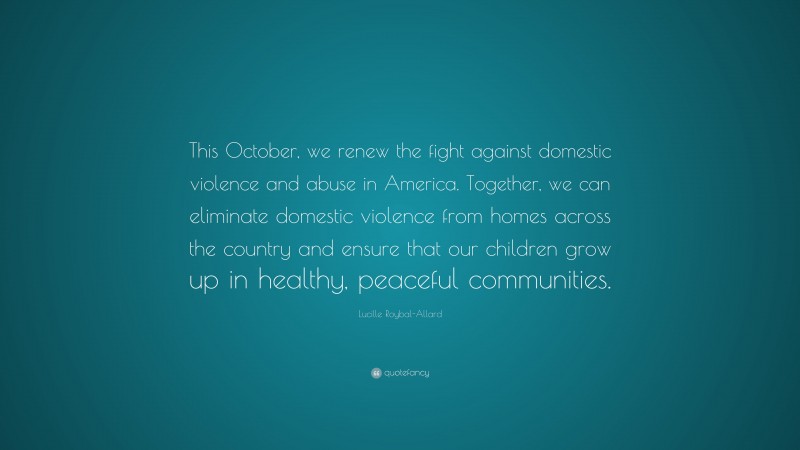 Lucille Roybal-Allard Quote: “This October, we renew the fight against domestic violence and abuse in America. Together, we can eliminate domestic violence from homes across the country and ensure that our children grow up in healthy, peaceful communities.”