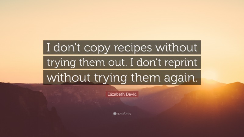 Elizabeth David Quote: “I don’t copy recipes without trying them out. I don’t reprint without trying them again.”