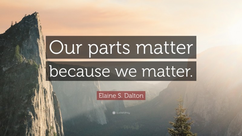 Elaine S. Dalton Quote: “Our parts matter because we matter.”