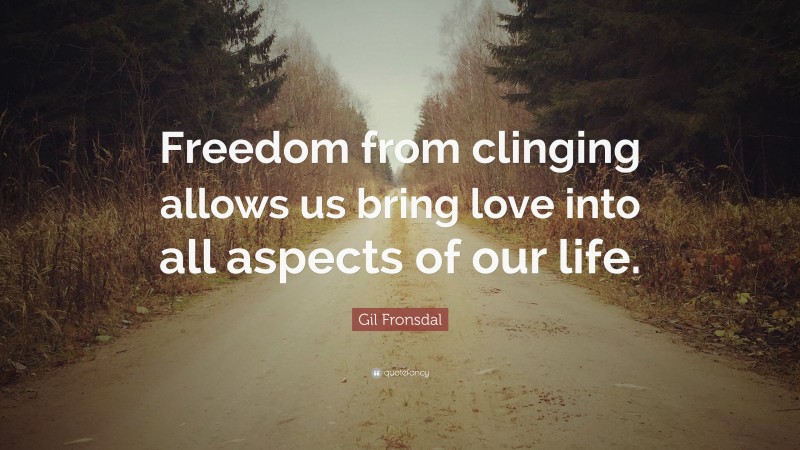 Gil Fronsdal Quote: “Freedom from clinging allows us bring love into all aspects of our life.”