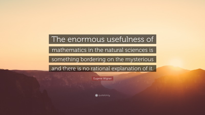 Eugene Wigner Quote: “The enormous usefulness of mathematics in the natural sciences is something bordering on the mysterious and there is no rational explanation of it.”