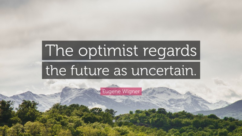 Eugene Wigner Quote: “The optimist regards the future as uncertain.”