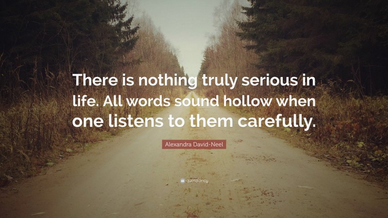 Alexandra David-Neel Quote: “There is nothing truly serious in life. All words sound hollow when one listens to them carefully.”