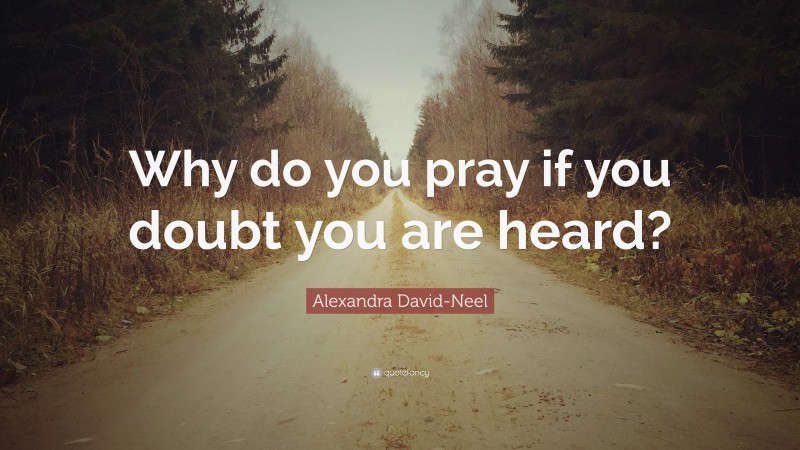 Alexandra David-Neel Quote: “Why do you pray if you doubt you are heard?”
