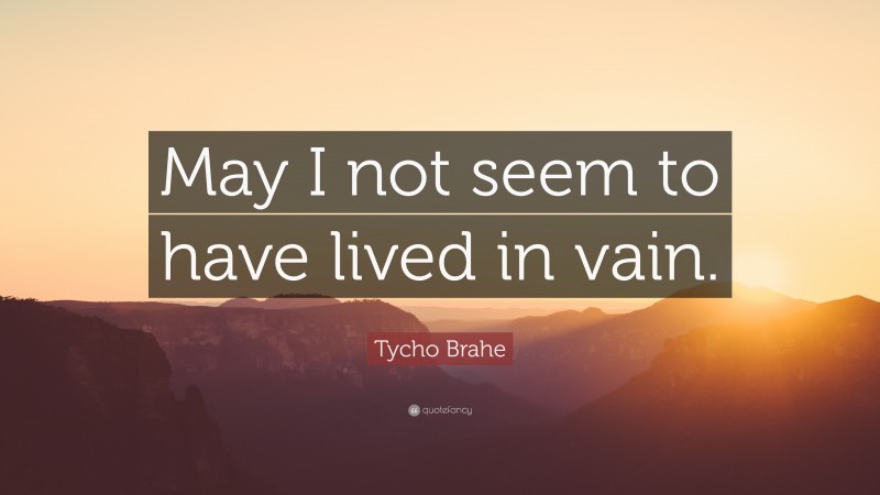 Tycho Brahe Quote: “May I not seem to have lived in vain.”