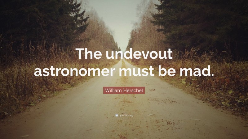 William Herschel Quote: “The undevout astronomer must be mad.”