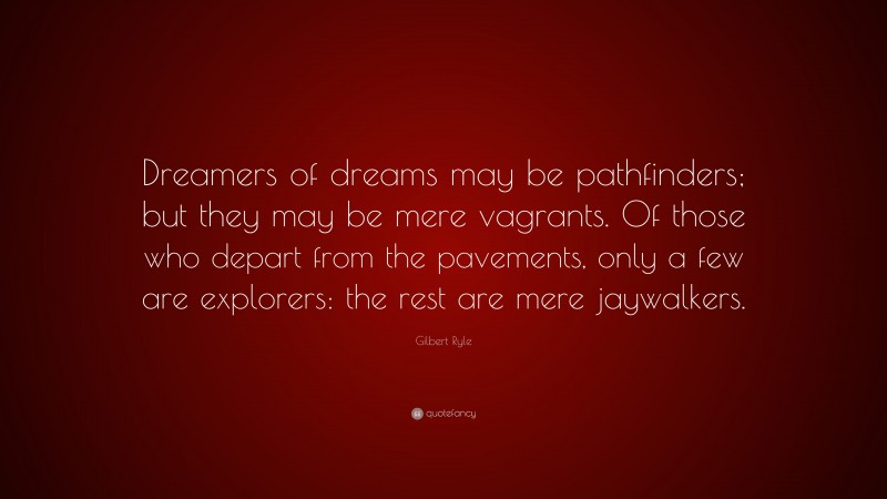 Gilbert Ryle Quote: “Dreamers of dreams may be pathfinders; but they may be mere vagrants. Of those who depart from the pavements, only a few are explorers: the rest are mere jaywalkers.”