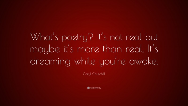 Caryl Churchill Quote: “What’s poetry? It’s not real but maybe it’s more than real. It’s dreaming while you’re awake.”