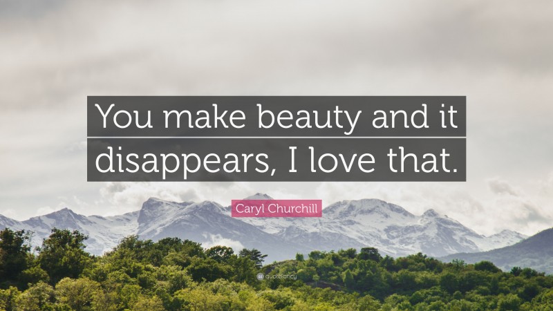 Caryl Churchill Quote: “You make beauty and it disappears, I love that.”
