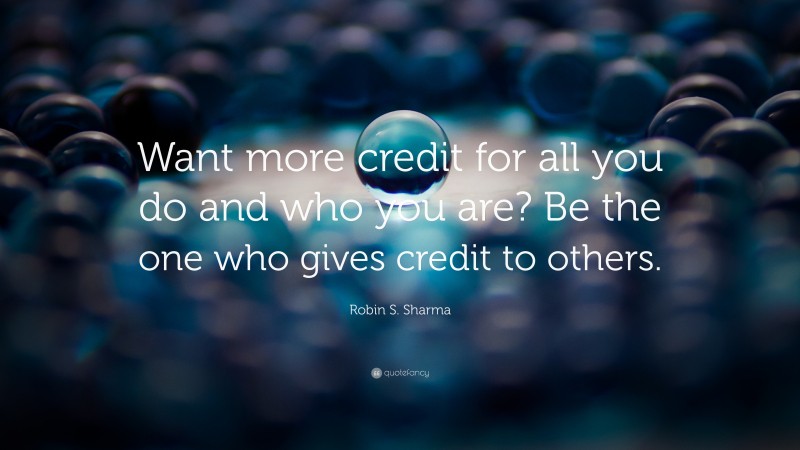 Robin S. Sharma Quote: “Want more credit for all you do and who you are? Be the one who gives credit to others.”