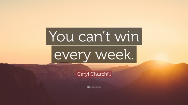 Caryl Churchill Quote: “You can’t win every week.”