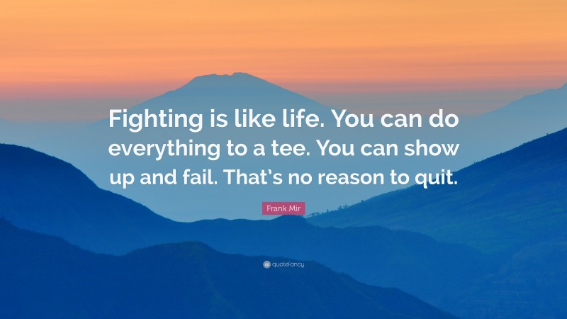Frank Mir Quote: “Fighting is like life. You can do everything to a tee. You can show up and fail. That’s no reason to quit.”