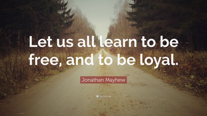 Jonathan Mayhew Quote: “Let us all learn to be free, and to be loyal.”