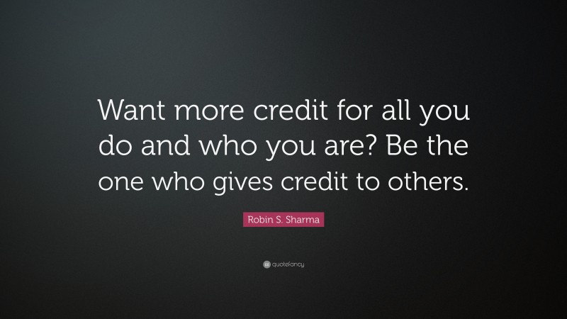Robin S. Sharma Quote: “Want more credit for all you do and who you are? Be the one who gives credit to others.”