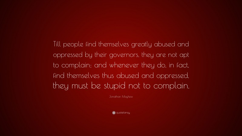 Jonathan Mayhew Quote: “Till people find themselves greatly abused and oppressed by their governors, they are not apt to complain; and whenever they do, in fact, find themselves thus abused and oppressed, they must be stupid not to complain.”