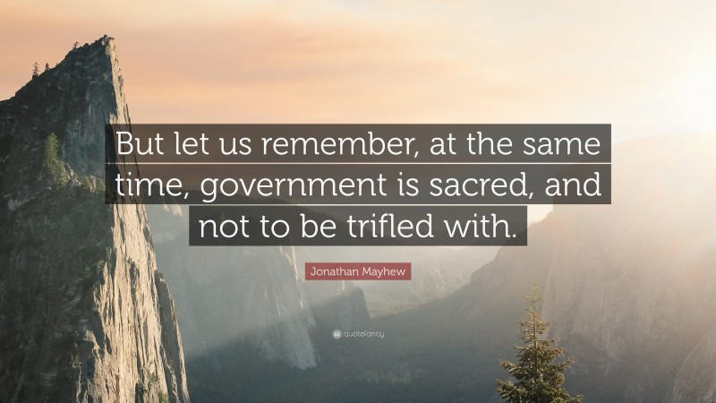 Jonathan Mayhew Quote: “But let us remember, at the same time, government is sacred, and not to be trifled with.”